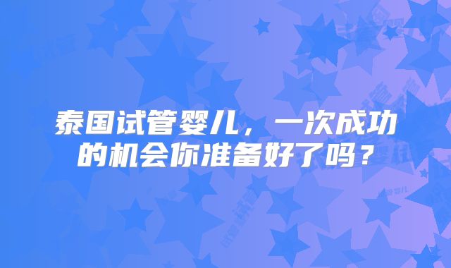 泰国试管婴儿，一次成功的机会你准备好了吗？