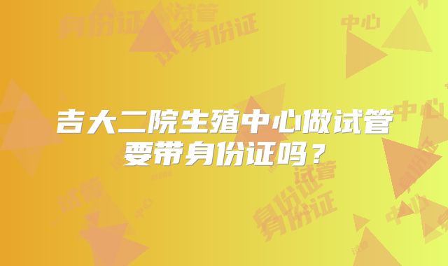 吉大二院生殖中心做试管要带身份证吗？