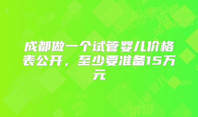 成都做一个试管婴儿价格表公开，至少要准备15万元
