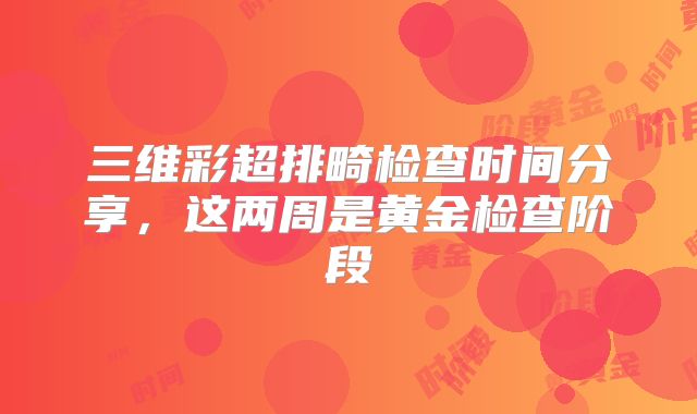 三维彩超排畸检查时间分享,这两周是黄金检查阶段