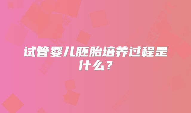 试管婴儿胚胎培养过程是什么?