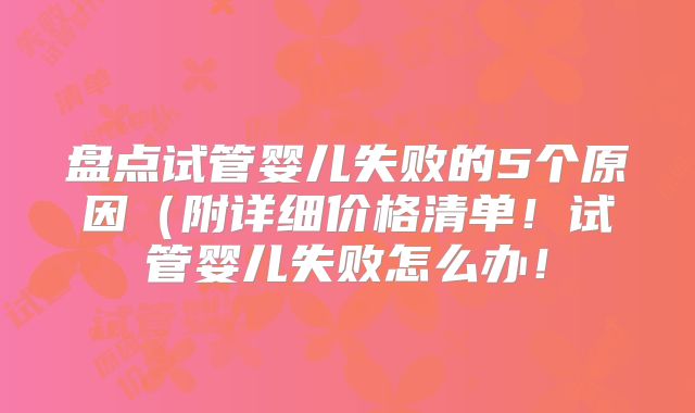 盘点试管婴儿失败的5个原因(附详细价格清单!试管婴儿失败怎么办!