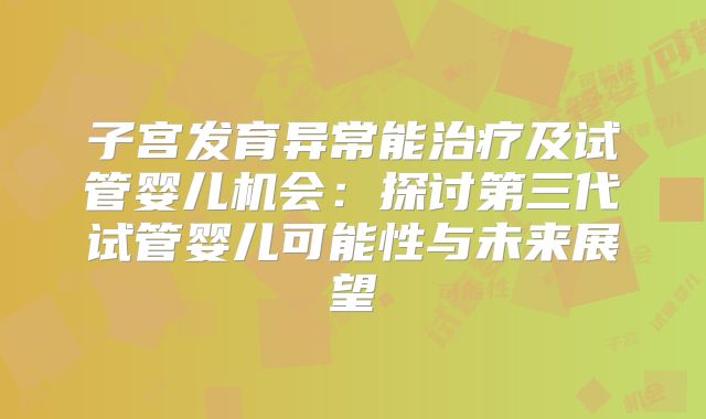 子宫发育异常能治疗及试管婴儿机会：探讨第三代试管婴儿可能性与未来展望