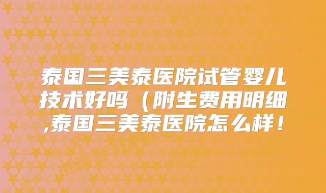 泰国三美泰医院试管婴儿技术好吗（附生费用明细,泰国三美泰医院怎么样！