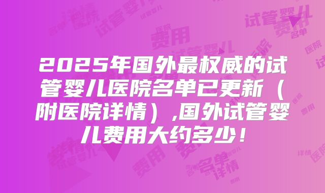 2025年国外最权威的试管婴儿医院名单已更新（附医院详情）,国外试管婴儿费用大约多少！