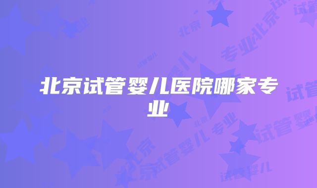 北京试管婴儿医院哪家专业