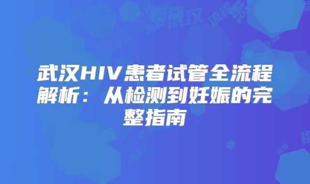 武汉HIV患者试管全流程解析：从检测到妊娠的完整指南
