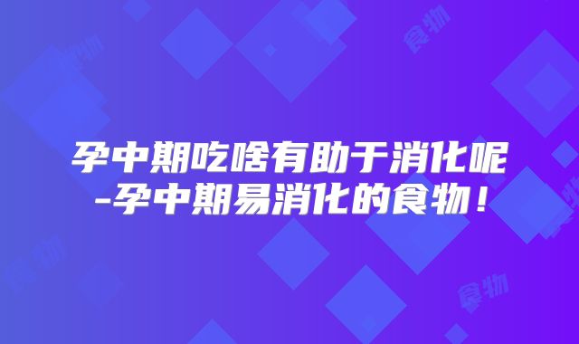 孕中期吃啥有助于消化呢-孕中期易消化的食物！