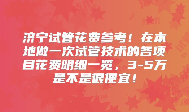 济宁试管花费参考！在本地做一次试管技术的各项目花费明细一览，3-5万是不是很便宜！