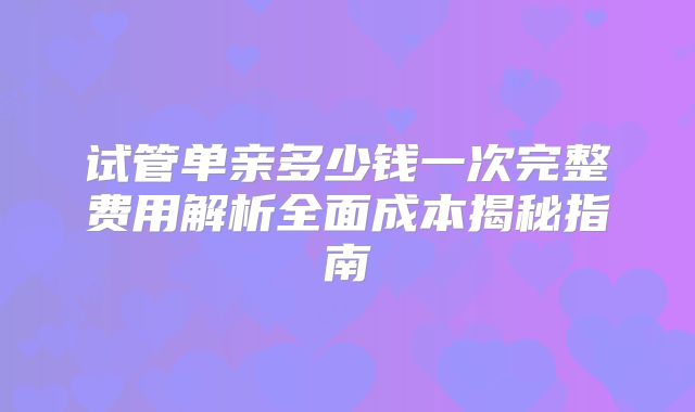 试管单亲多少钱一次完整费用解析全面成本揭秘指南