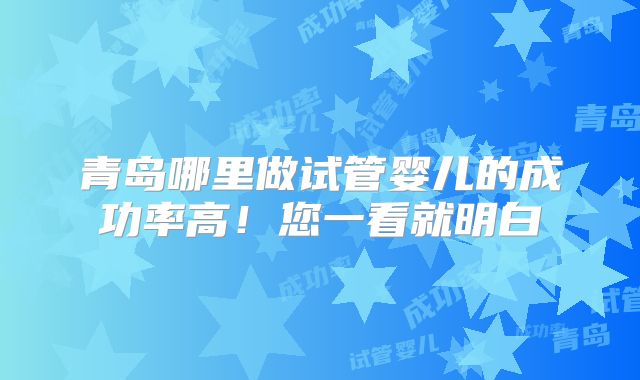 青岛哪里做试管婴儿的成功率高！您一看就明白