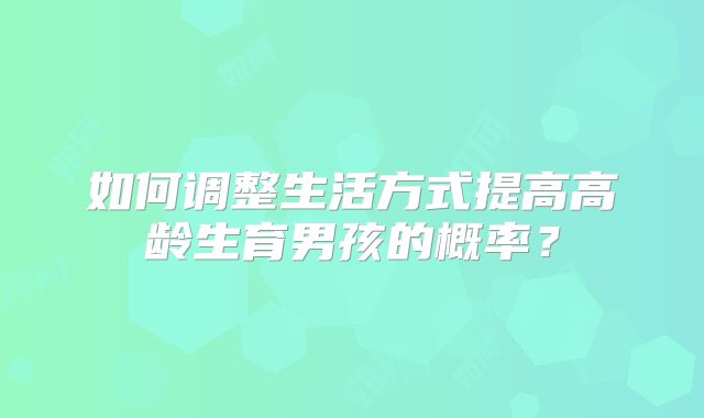 如何调整生活方式提高高龄生育男孩的概率？