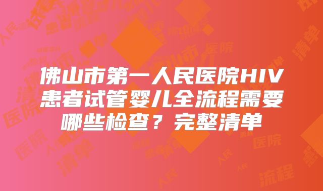 佛山市第一人民医院HIV患者试管婴儿全流程需要哪些检查？完整清单