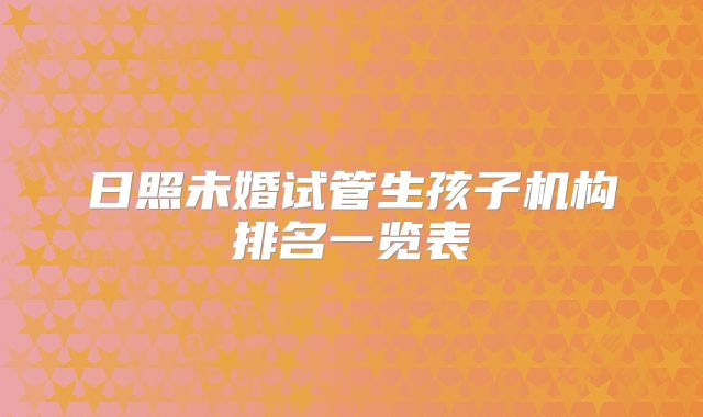 日照未婚试管生孩子机构排名一览表