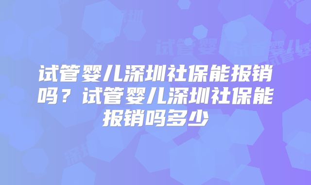 试管婴儿深圳社保能报销吗？试管婴儿深圳社保能报销吗多少