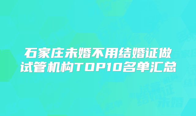 石家庄未婚不用结婚证做试管机构TOP10名单汇总