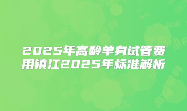 2025年高龄单身试管费用镇江2025年标准解析
