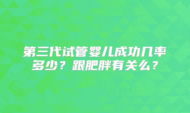 第三代试管婴儿成功几率多少？跟肥胖有关么？