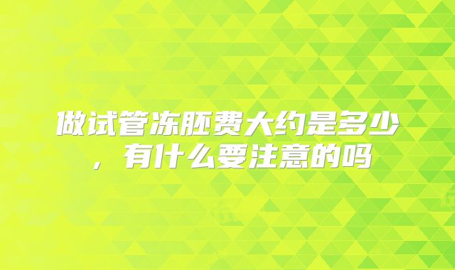 做试管冻胚费大约是多少，有什么要注意的吗