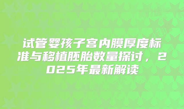 试管婴孩子宫内膜厚度标准与移植胚胎数量探讨,2025年最新解读