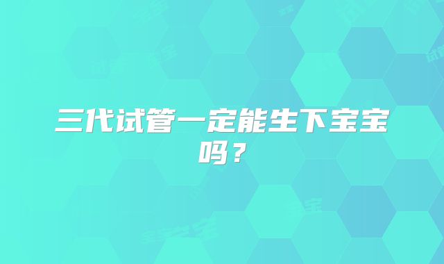 三代试管一定能生下宝宝吗?