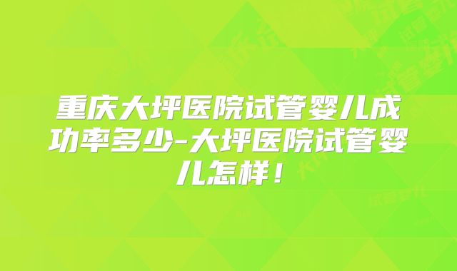 重庆大坪医院试管婴儿成功率多少-大坪医院试管婴儿怎样！