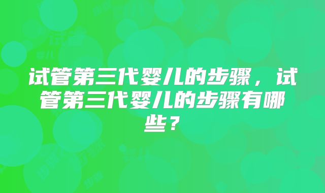 试管第三代婴儿的步骤，试管第三代婴儿的步骤有哪些？
