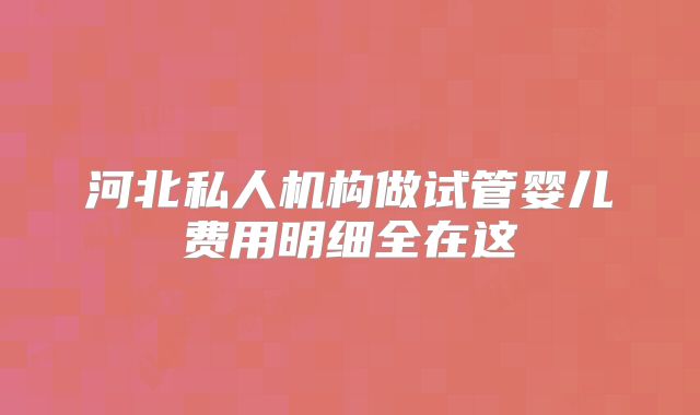 河北私人机构做试管婴儿费用明细全在这