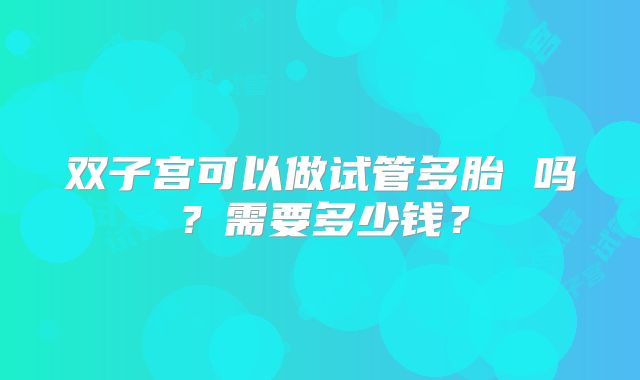 双子宫可以做试管多胎 吗？需要多少钱？
