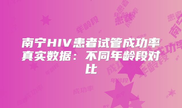 南宁HIV患者试管成功率真实数据：不同年龄段对比