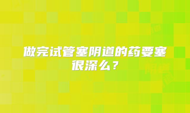 做完试管塞阴道的药要塞很深么？