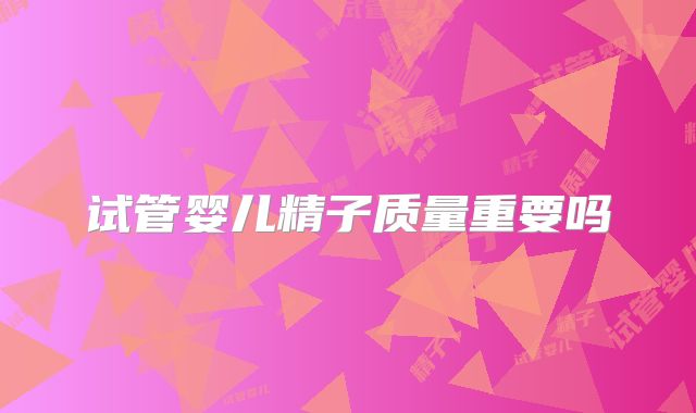 试管婴儿精子质量重要吗