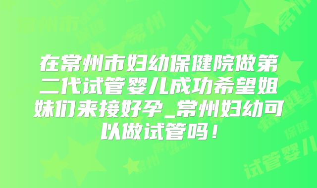在常州市妇幼保健院做第二代试管婴儿成功希望姐妹们来接好孕_常州妇幼可以做试管吗！