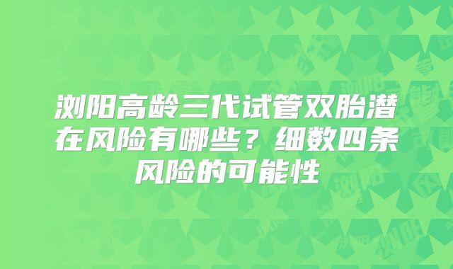 浏阳高龄三代试管双胎潜在风险有哪些?细数四条风险的可能性