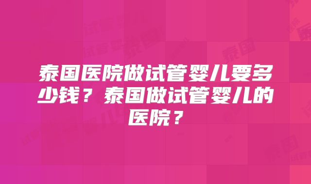 泰国医院做试管婴儿要多少钱？泰国做试管婴儿的医院？