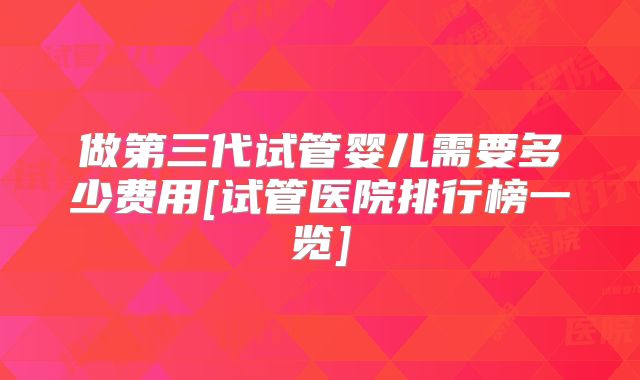做第三代试管婴儿需要多少费用[试管医院排行榜一览]