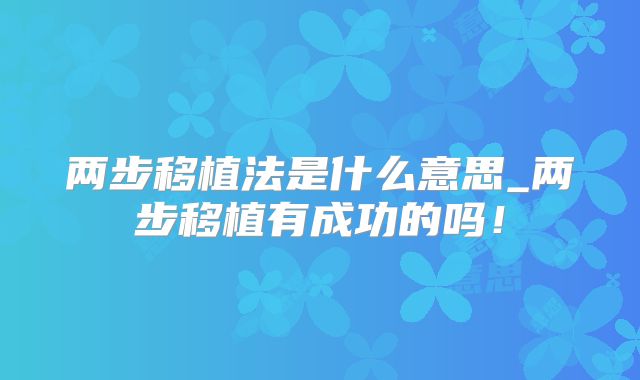两步移植法是什么意思_两步移植有成功的吗！