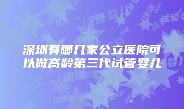 深圳有哪几家公立医院可以做高龄第三代试管婴儿