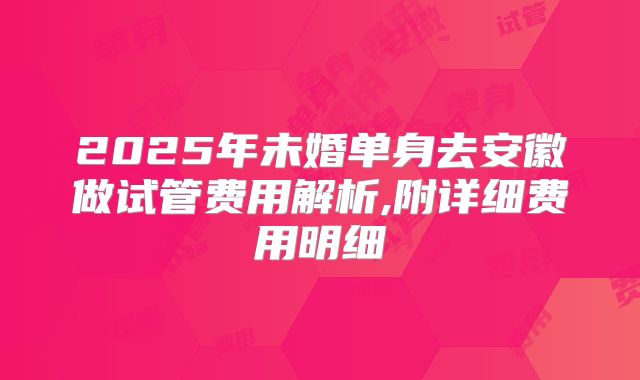 2025年未婚单身去安徽做试管费用解析,附详细费用明细