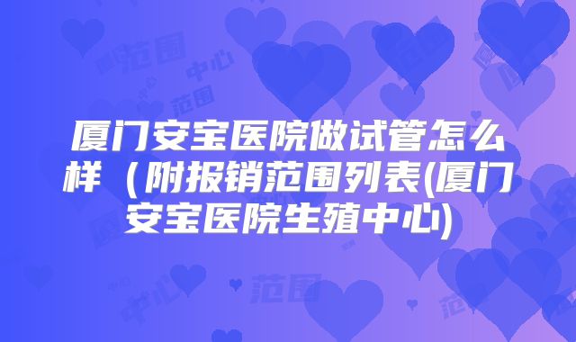 厦门安宝医院做试管怎么样（附报销范围列表(厦门安宝医院生殖中心)