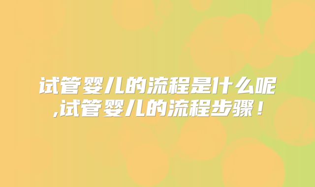 试管婴儿的流程是什么呢,试管婴儿的流程步骤！