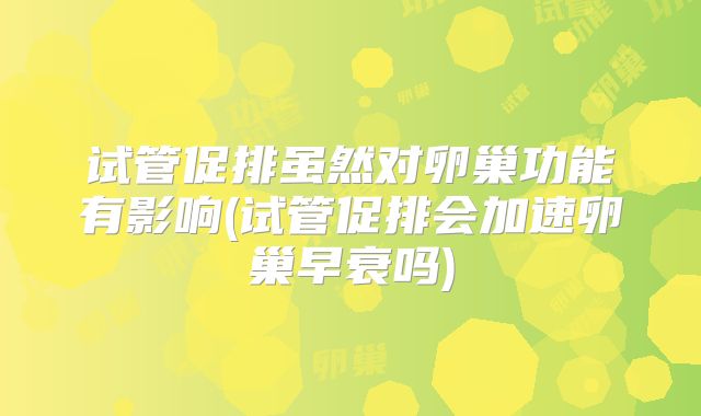 试管促排虽然对卵巢功能有影响(试管促排会加速卵巢早衰吗)