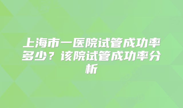 上海市一医院试管成功率多少？该院试管成功率分析