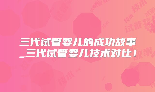 三代试管婴儿的成功故事_三代试管婴儿技术对比!