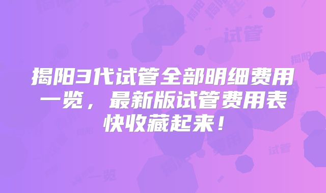 揭阳3代试管全部明细费用一览，最新版试管费用表快收藏起来！
