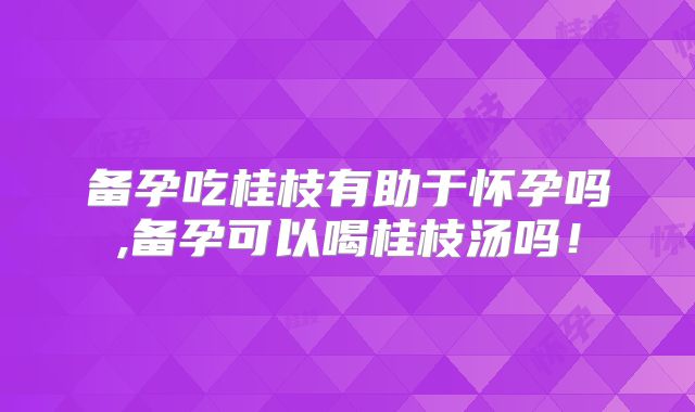 备孕吃桂枝有助于怀孕吗,备孕可以喝桂枝汤吗!