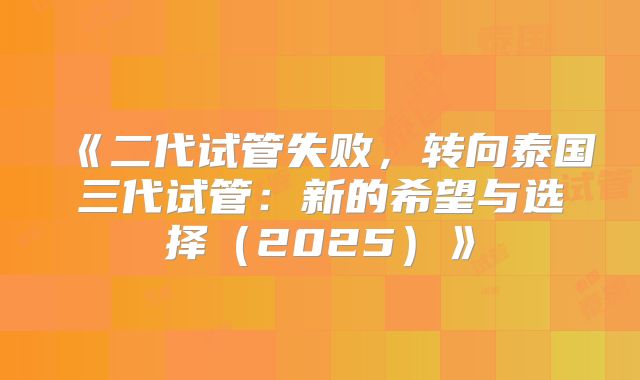 《二代试管失败，转向泰国三代试管：新的希望与选择（2025）》