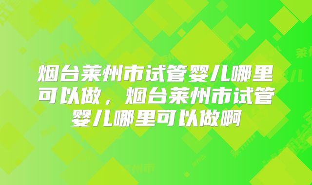 烟台莱州市试管婴儿哪里可以做，烟台莱州市试管婴儿哪里可以做啊