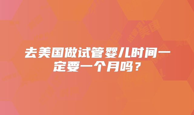 去美国做试管婴儿时间一定要一个月吗？