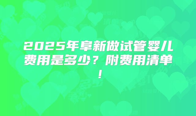 2025年阜新做试管婴儿费用是多少?附费用清单!